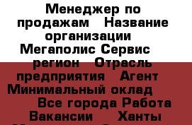 Менеджер по продажам › Название организации ­ Мегаполис-Сервис 52 регион › Отрасль предприятия ­ Агент › Минимальный оклад ­ 90 000 - Все города Работа » Вакансии   . Ханты-Мансийский,Советский г.